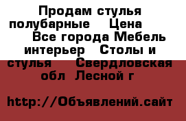 Продам стулья полубарные  › Цена ­ 13 000 - Все города Мебель, интерьер » Столы и стулья   . Свердловская обл.,Лесной г.